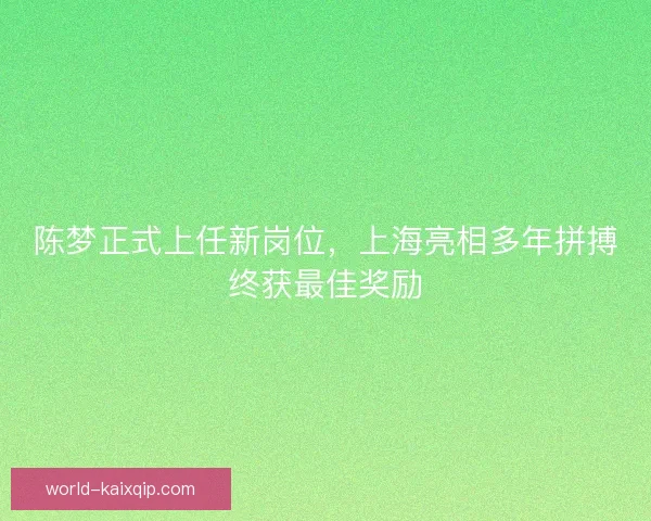 陈梦正式上任新岗位，上海亮相多年拼搏终获最佳奖励