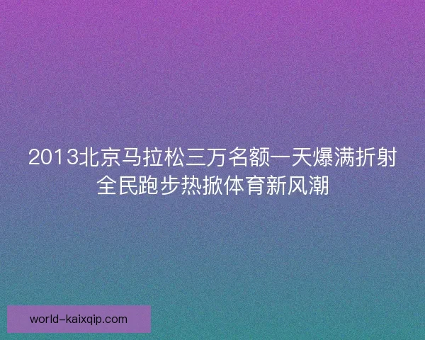 2013北京马拉松三万名额一天爆满折射全民跑步热掀体育新风潮