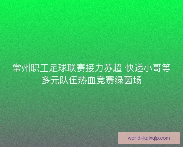 常州职工足球联赛接力苏超 快递小哥等多元队伍热血竞赛绿茵场