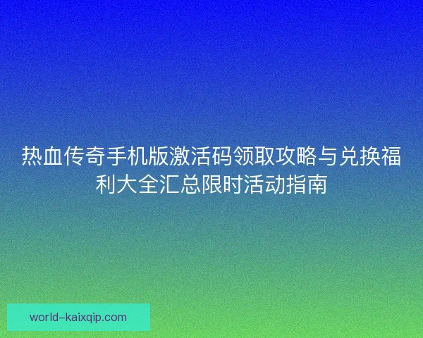 热血传奇手机版激活码领取攻略与兑换福利大全汇总限时活动指南
