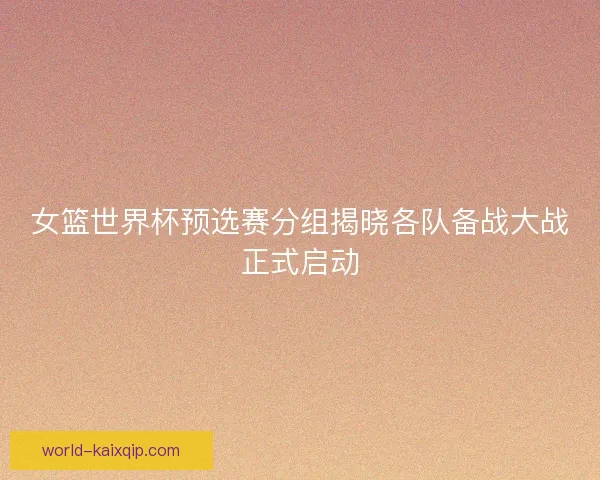 女篮世界杯预选赛分组揭晓各队备战大战正式启动